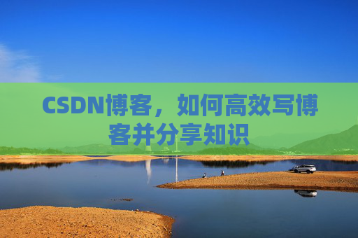 CSDN博客，如何高效写博客并分享知识